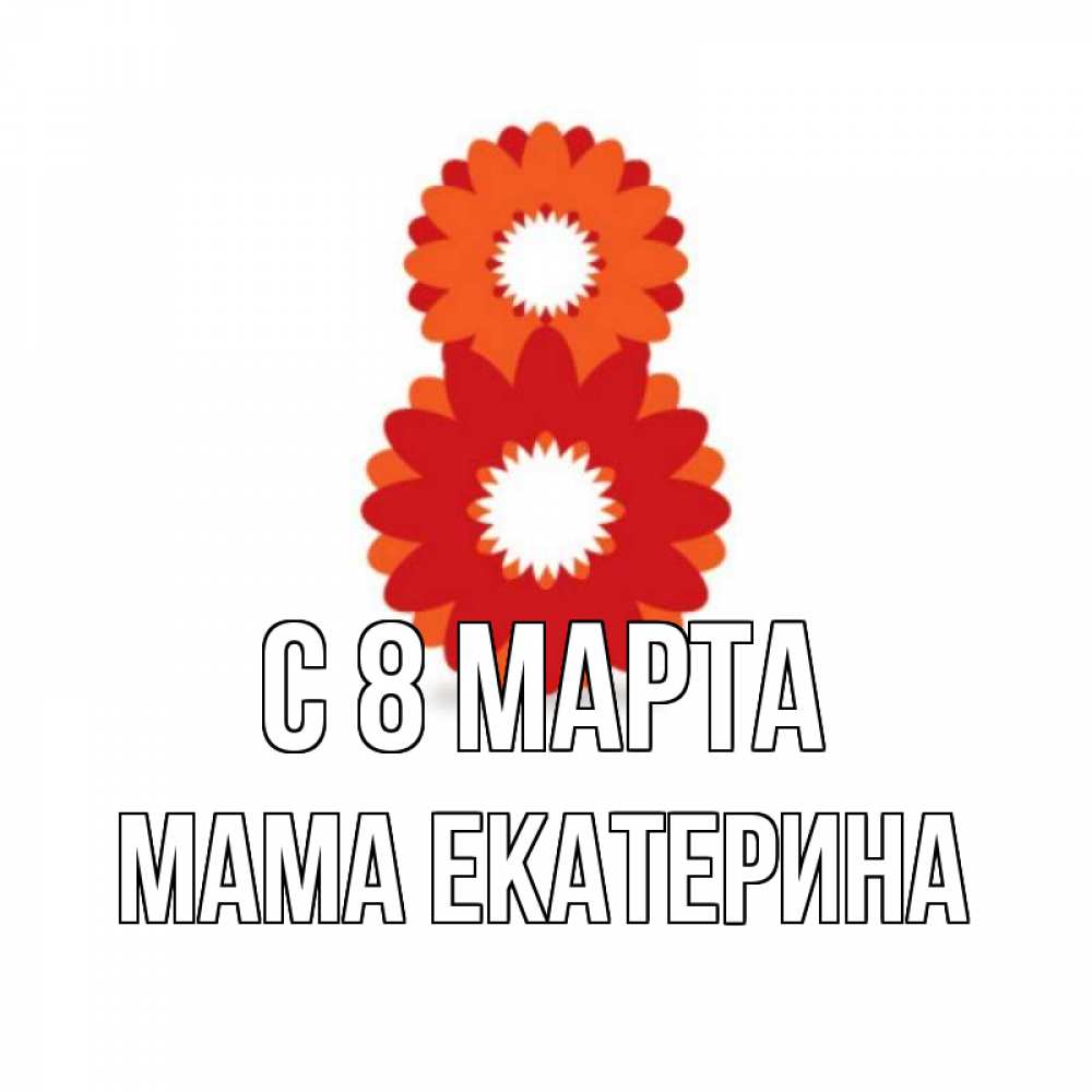 Открытка на каждый день с именем, Мама-Екатерина С 8 марта восьмерка из лепестков Прикольная открытка с пожеланием онлайн скачать бесплатно 