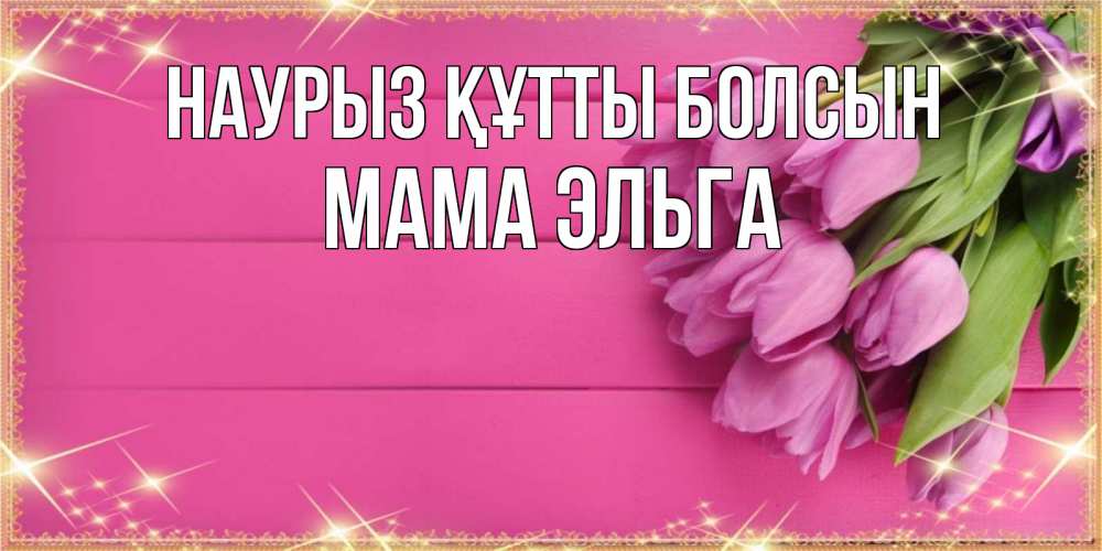 Открытка на каждый день с именем, Мама-Эльга Наурыз құтты болсын открытка для фотошопа с подписью Прикольная открытка с пожеланием онлайн скачать бесплатно 