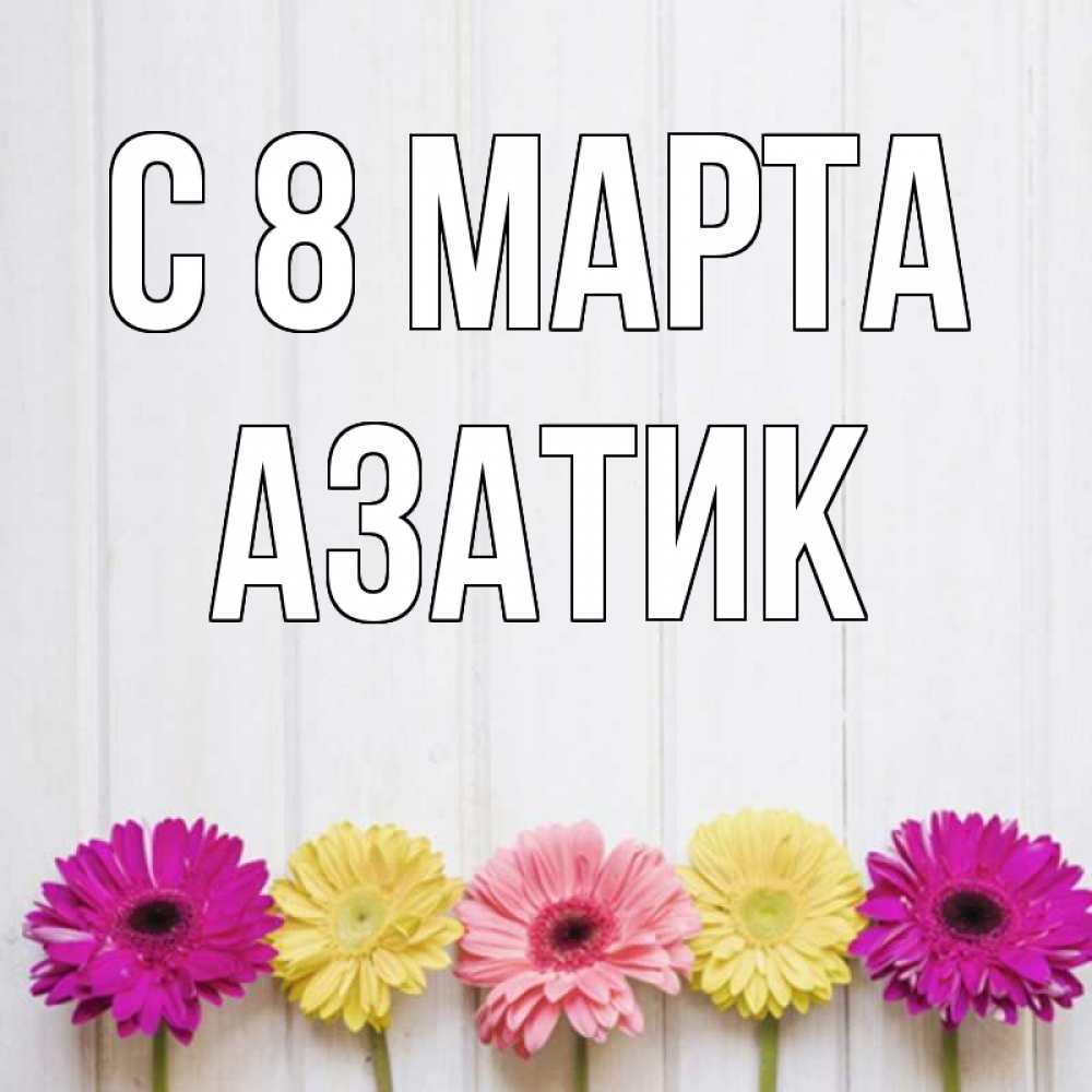 Открытка на каждый день с именем, Азатик С 8 марта женщинам 1 Прикольная открытка с пожеланием онлайн скачать бесплатно 