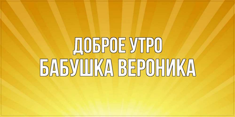 Открытка на каждый день с именем, Бабушка-Вероника Доброе утро пожелания доброго утра Прикольная открытка с пожеланием онлайн скачать бесплатно 