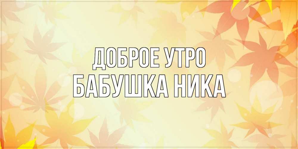 Открытка на каждый день с именем, Бабушка-Ника Доброе утро доброе утро Прикольная открытка с пожеланием онлайн скачать бесплатно 