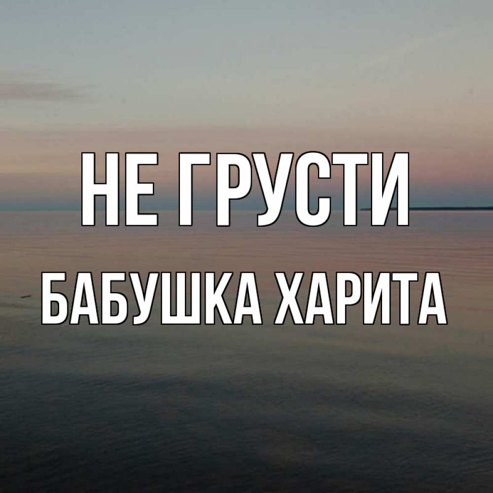 Открытка на каждый день с именем, Бабушка-Харита Не грусти водная гладь Прикольная открытка с пожеланием онлайн скачать бесплатно 