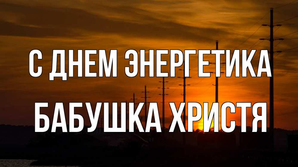 Открытка на каждый день с именем, Бабушка-Христя С днем энергетика столбы провода закат Прикольная открытка с пожеланием онлайн скачать бесплатно 