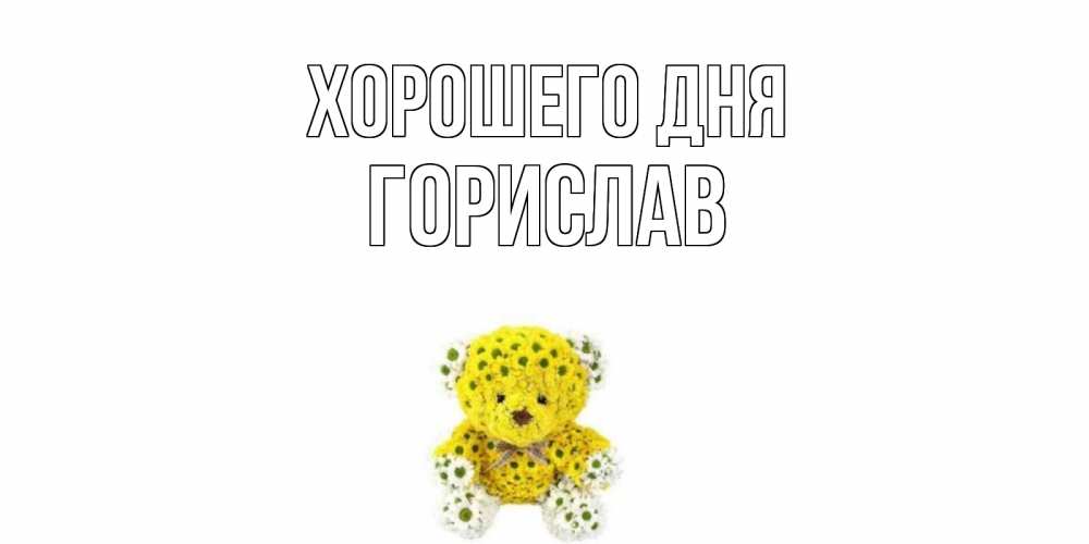 Открытка на каждый день с именем, Горислав Хорошего дня позитивного настроения вам Прикольная открытка с пожеланием онлайн скачать бесплатно 