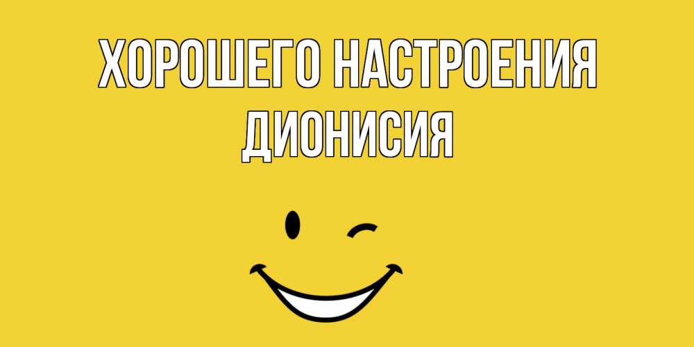 Открытка на каждый день с именем, Дионисия Хорошего настроения смайл Прикольная открытка с пожеланием онлайн скачать бесплатно 
