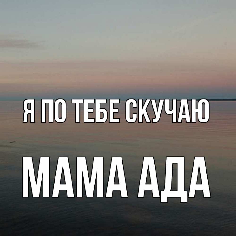 Открытка на каждый день с именем, Мама-Ада Я по тебе скучаю пусто Прикольная открытка с пожеланием онлайн скачать бесплатно 