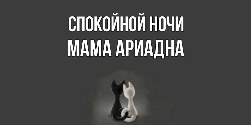 Открытка на каждый день с именем, Мама-Ариадна Спокойной ночи коты Прикольная открытка с пожеланием онлайн скачать бесплатно 