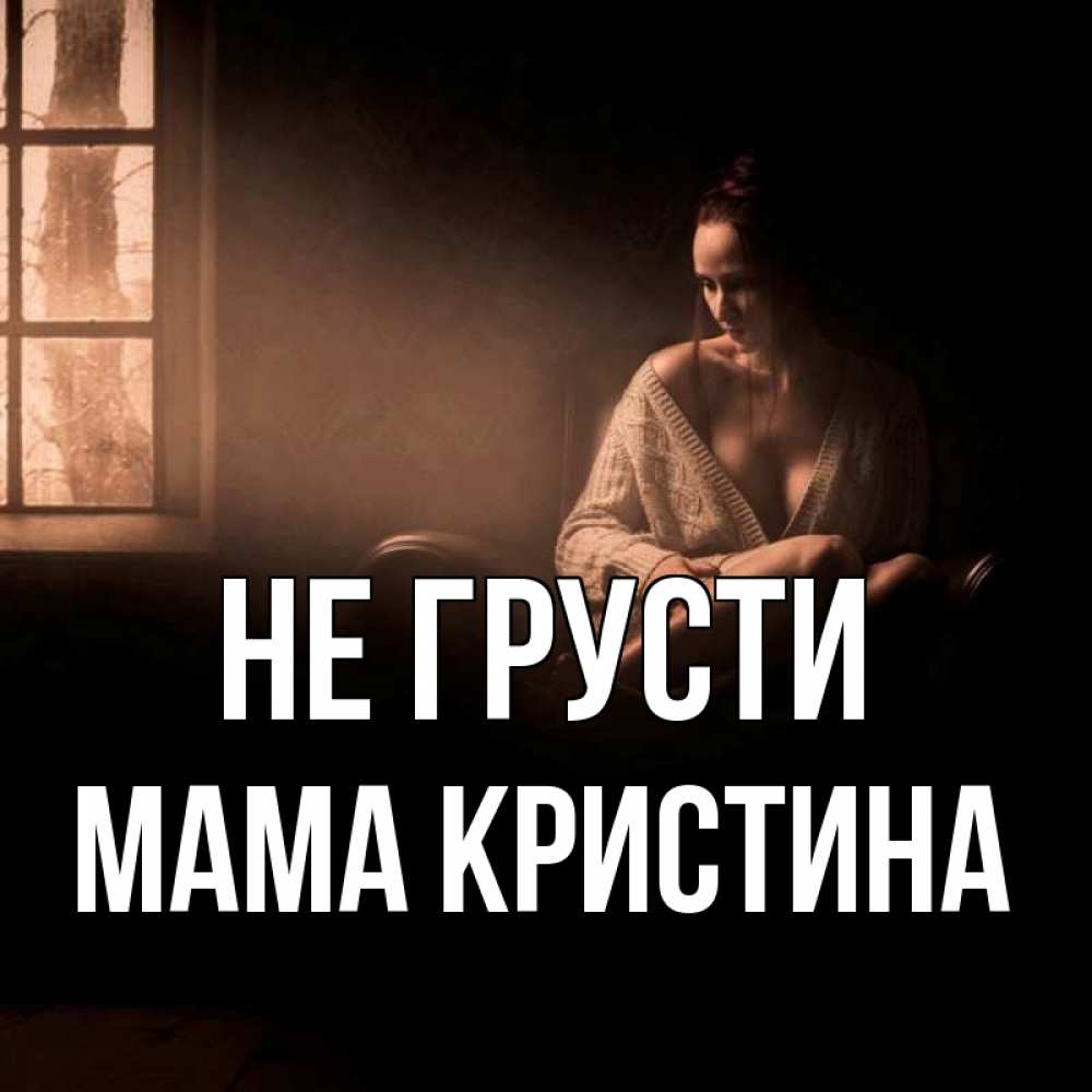 Открытка на каждый день с именем, Мама-Кристина Не грусти сидя у окна Прикольная открытка с пожеланием онлайн скачать бесплатно 