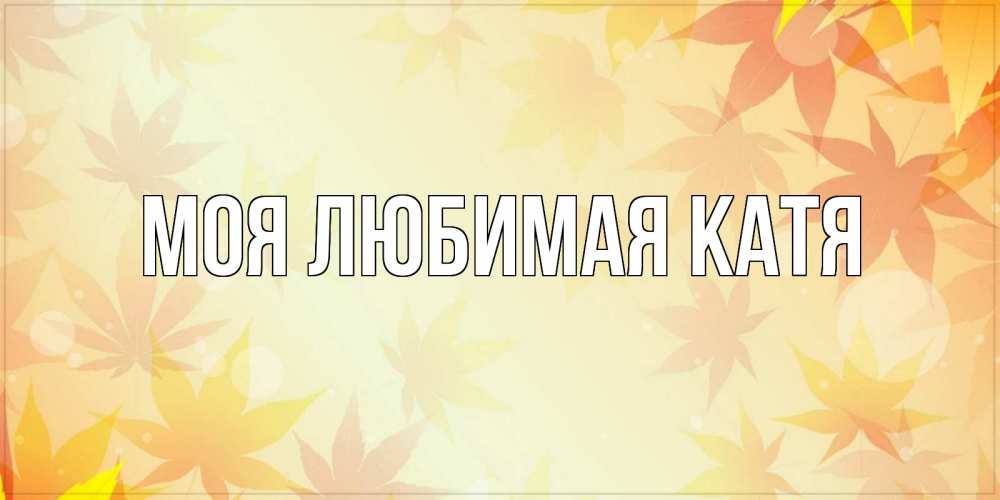 Открытка на каждый день с именем, Моя-любимая-Катя Главная поздравления с днем ангела бесплатно Прикольная открытка с пожеланием онлайн скачать бесплатно 