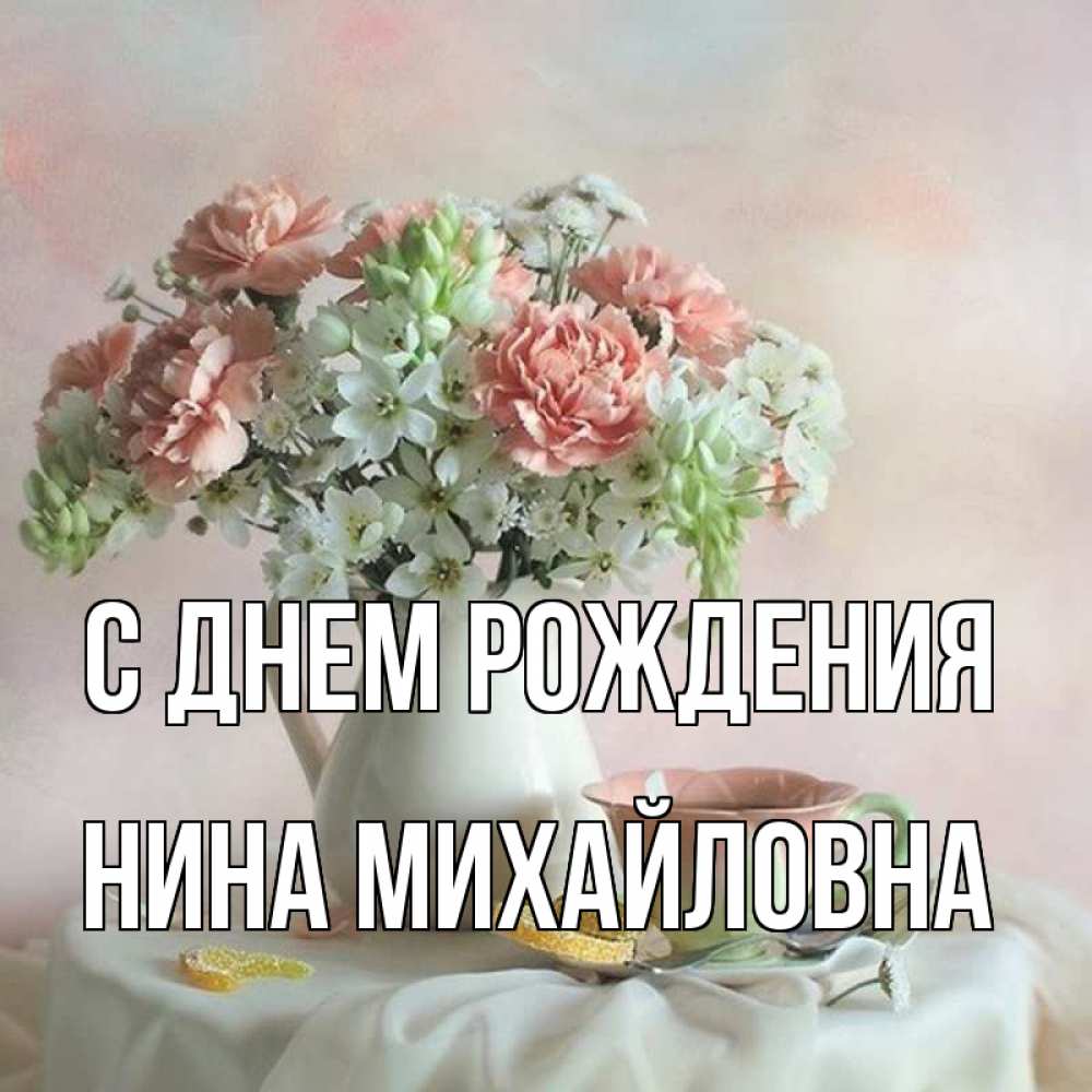 Открытка на каждый день с именем, Нина-Михайловна С днем рождения с цветами Прикольная открытка с пожеланием онлайн скачать бесплатно 