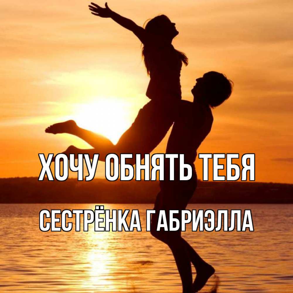 Открытка на каждый день с именем, Сестрёнка-Габриэлла Хочу обнять тебя парень поднимает девушку и она летит Прикольная открытка с пожеланием онлайн скачать бесплатно 