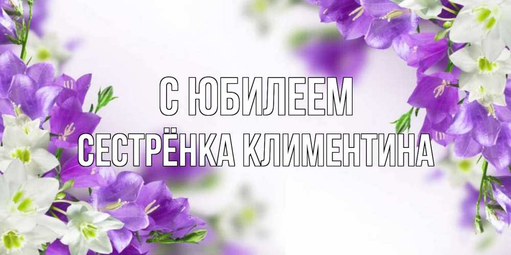 Открытка на каждый день с именем, Сестрёнка-Климентина С юбилеем открытка на день рождения с сиреневыми цветами Прикольная открытка с пожеланием онлайн скачать бесплатно 