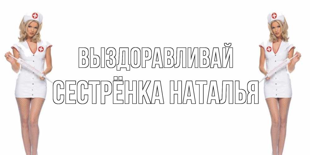 Открытка на каждый день с именем, Сестрёнка-Наталья Выздоравливай открытки с медсестрой Прикольная открытка с пожеланием онлайн скачать бесплатно 
