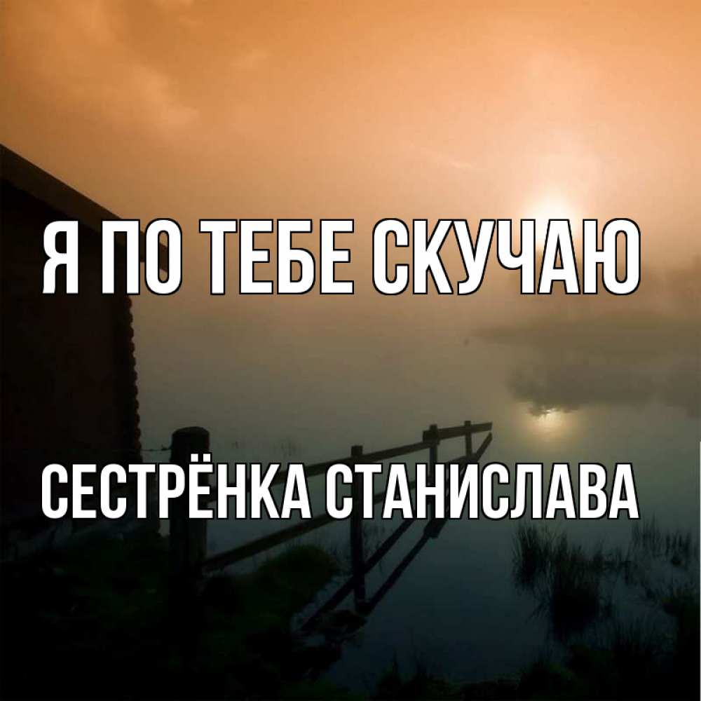 Открытка на каждый день с именем, Сестрёнка-Станислава Я по тебе скучаю приходи ко мне на чай Прикольная открытка с пожеланием онлайн скачать бесплатно 