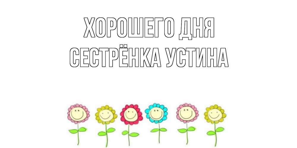 Открытка на каждый день с именем, Сестрёнка-Устина Хорошего дня открытка на каждый день позитивного дня Прикольная открытка с пожеланием онлайн скачать бесплатно 