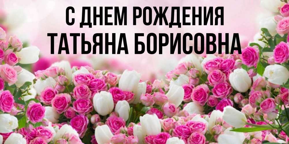 Открытка на каждый день с именем, Татьяна-борисовна С днем рождения открытка с разными розами Прикольная открытка с пожеланием онлайн скачать бесплатно 