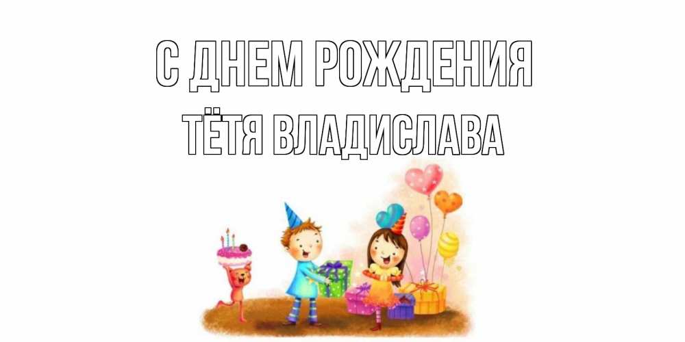 Открытка на каждый день с именем, Тётя-Владислава С днем рождения дети, подарки Прикольная открытка с пожеланием онлайн скачать бесплатно 