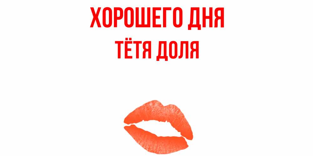 Открытка на каждый день с именем, Тётя-Доля Хорошего дня удачного дня с поцелуем Прикольная открытка с пожеланием онлайн скачать бесплатно 