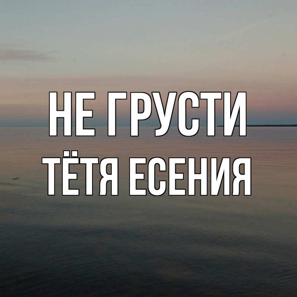 Открытка на каждый день с именем, Тётя-Есения Не грусти водная гладь Прикольная открытка с пожеланием онлайн скачать бесплатно 