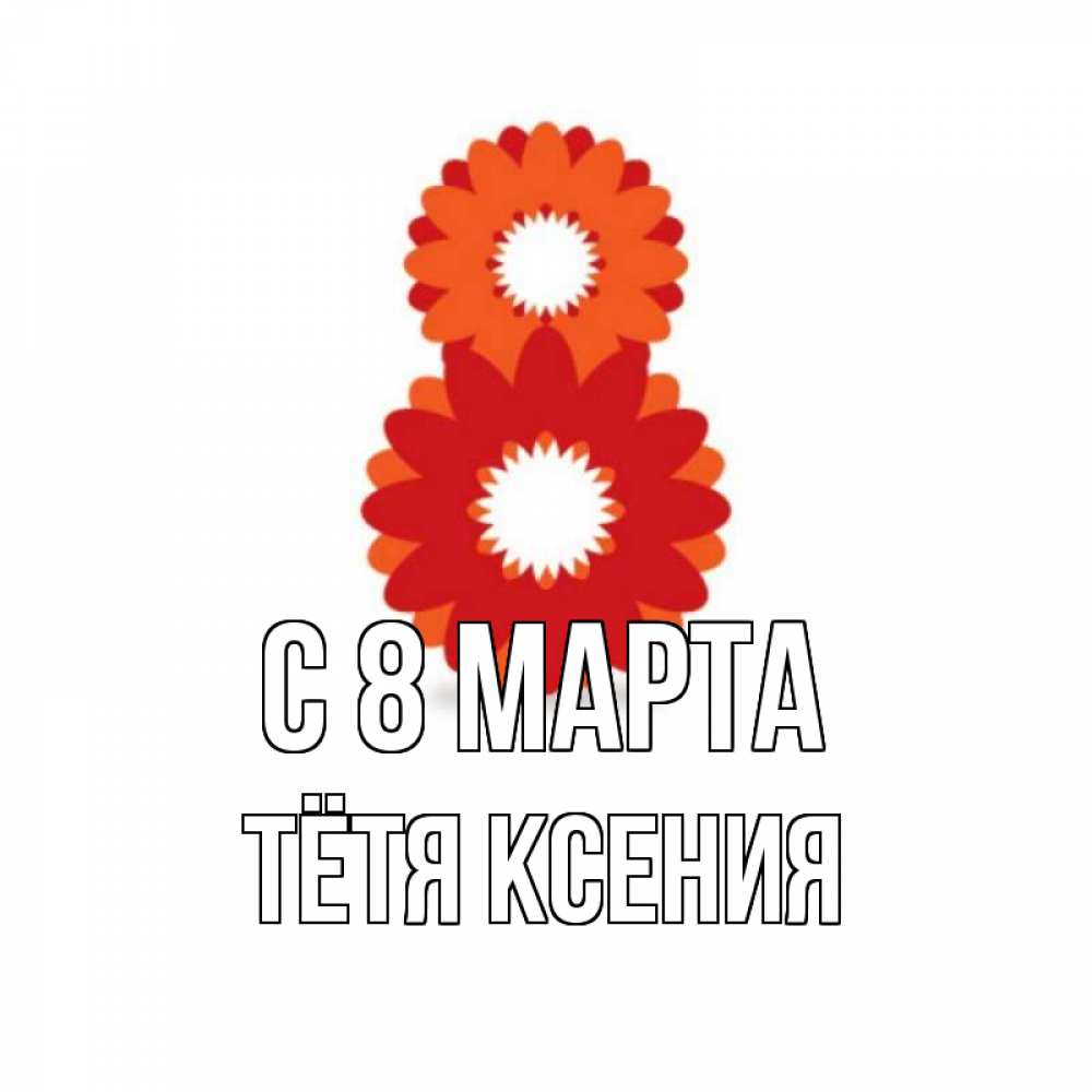 Открытка на каждый день с именем, Тётя-Ксения С 8 МАРТА восьмерка из лепестков Прикольная открытка с пожеланием онлайн скачать бесплатно 