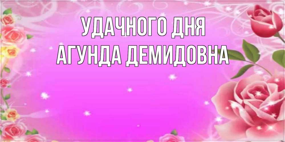 Открытка на каждый день с именем, Агунда-Демидовна Удачного дня открытка с розами Прикольная открытка с пожеланием онлайн скачать бесплатно 
