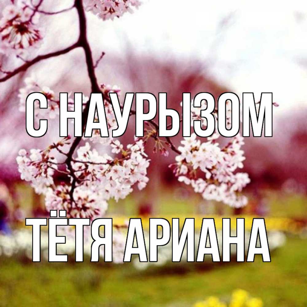 Открытка на каждый день с именем, Тётя-Ариана С наурызом яблоня Прикольная открытка с пожеланием онлайн скачать бесплатно 