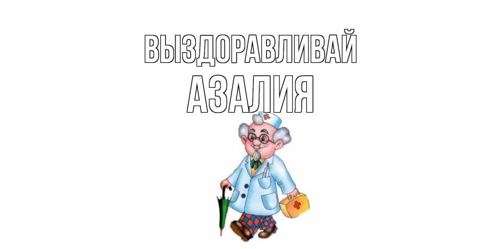 Открытка на каждый день с именем, Азалия Выздоравливай не болей Прикольная открытка с пожеланием онлайн скачать бесплатно 
