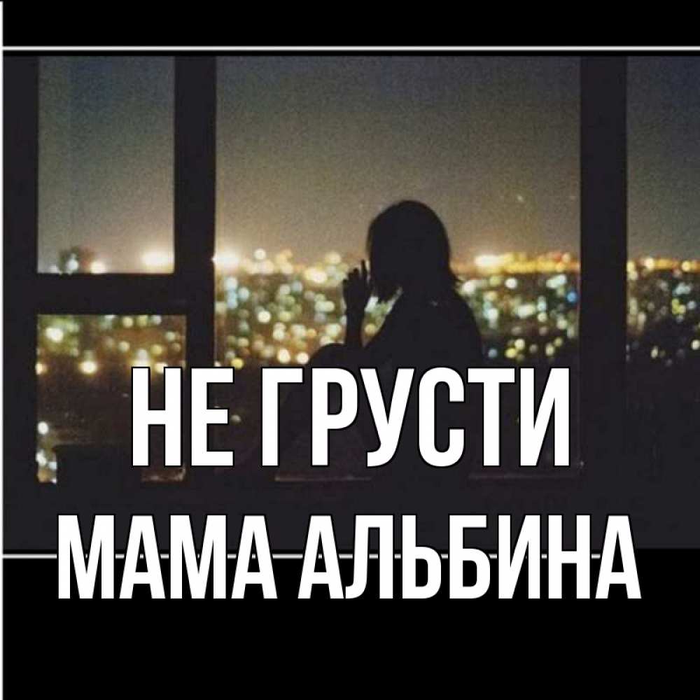 Открытка на каждый день с именем, Мама-Альбина Не грусти смотрит на ночной город Прикольная открытка с пожеланием онлайн скачать бесплатно 
