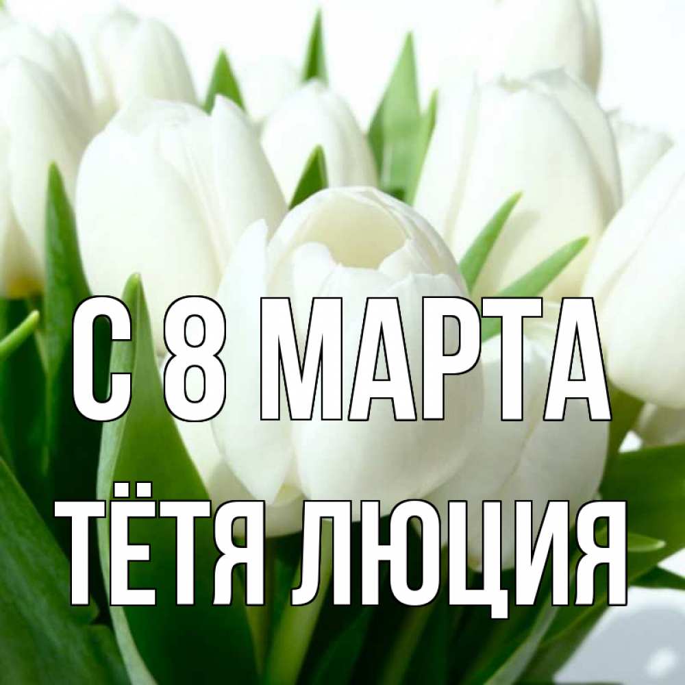 Открытка на каждый день с именем, Тётя-Люция С 8 МАРТА цветы Прикольная открытка с пожеланием онлайн скачать бесплатно 