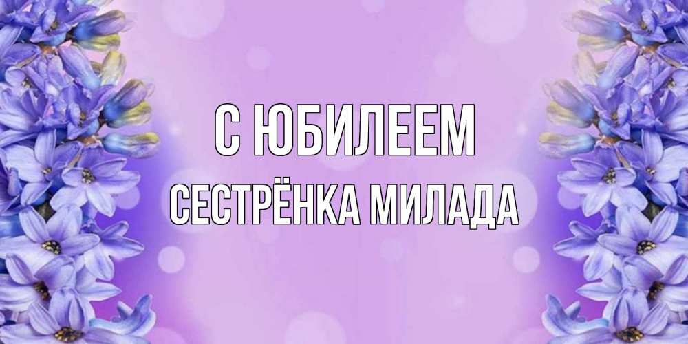 Открытка на каждый день с именем, Сестрёнка-Милада С юбилеем открытка с сиренью Прикольная открытка с пожеланием онлайн скачать бесплатно 