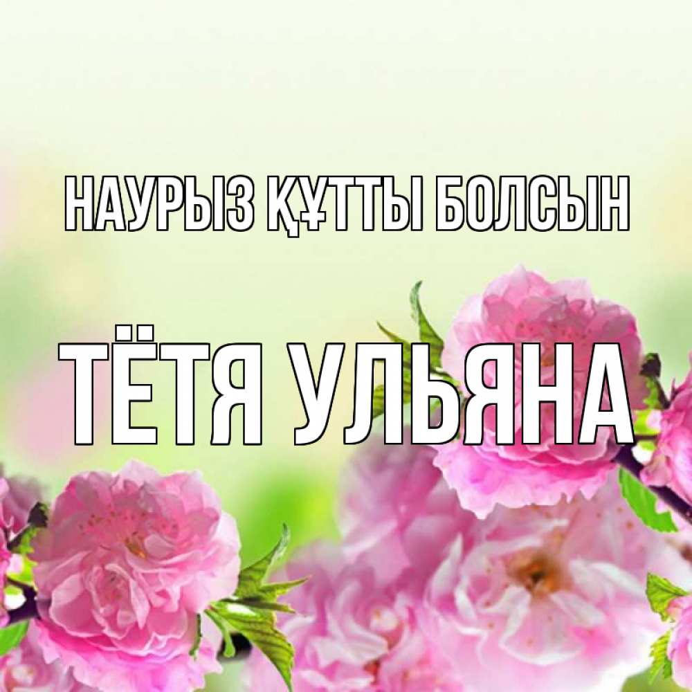 Открытка на каждый день с именем, Тётя-Ульяна Наурыз құтты болсын цветы Прикольная открытка с пожеланием онлайн скачать бесплатно 