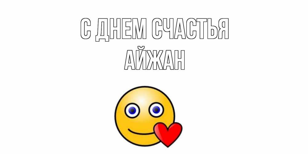 Открытка на каждый день с именем, Айжан С днем счастья смайл,сердце Прикольная открытка с пожеланием онлайн скачать бесплатно 