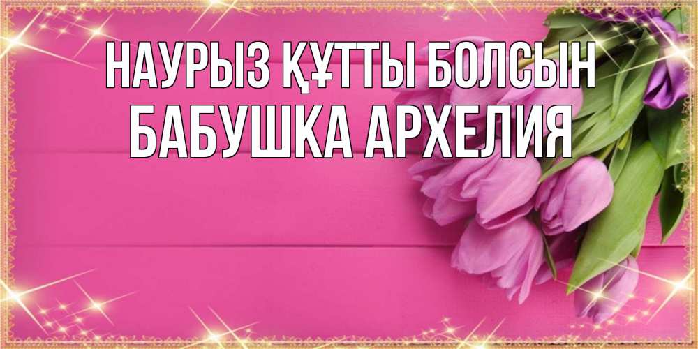 Открытка на каждый день с именем, Бабушка-Архелия Наурыз құтты болсын открытка для фотошопа с подписью Прикольная открытка с пожеланием онлайн скачать бесплатно 