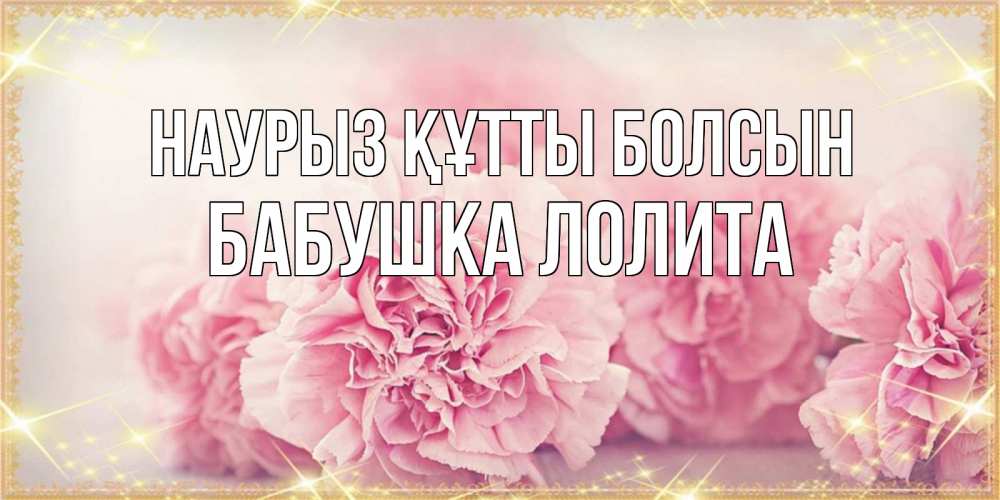 Открытка на каждый день с именем, Бабушка-Лолита Наурыз құтты болсын розовые цветы на международный женский день Прикольная открытка с пожеланием онлайн скачать бесплатно 