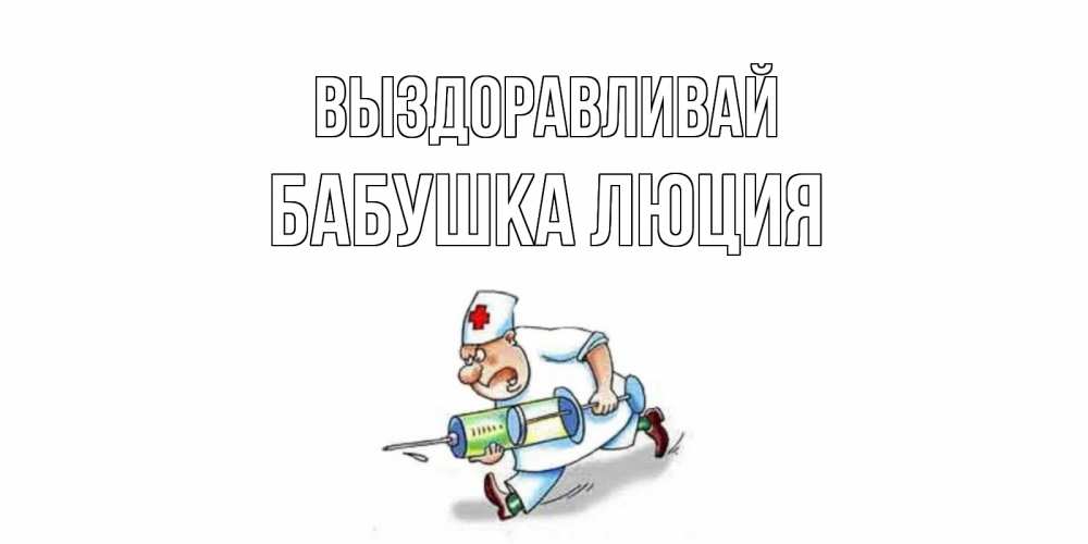 Открытка на каждый день с именем, Бабушка-Люция Выздоравливай прикольные открытки не болей Прикольная открытка с пожеланием онлайн скачать бесплатно 