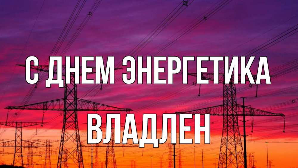 Открытка на каждый день с именем, Владлен С днем энергетика энергия электричество закат Прикольная открытка с пожеланием онлайн скачать бесплатно 