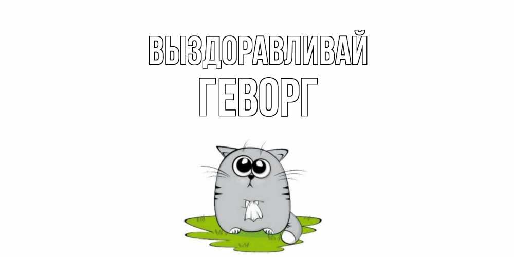 Открытка на каждый день с именем, Геворг Выздоравливай кот и открытки про выздоровление Прикольная открытка с пожеланием онлайн скачать бесплатно 