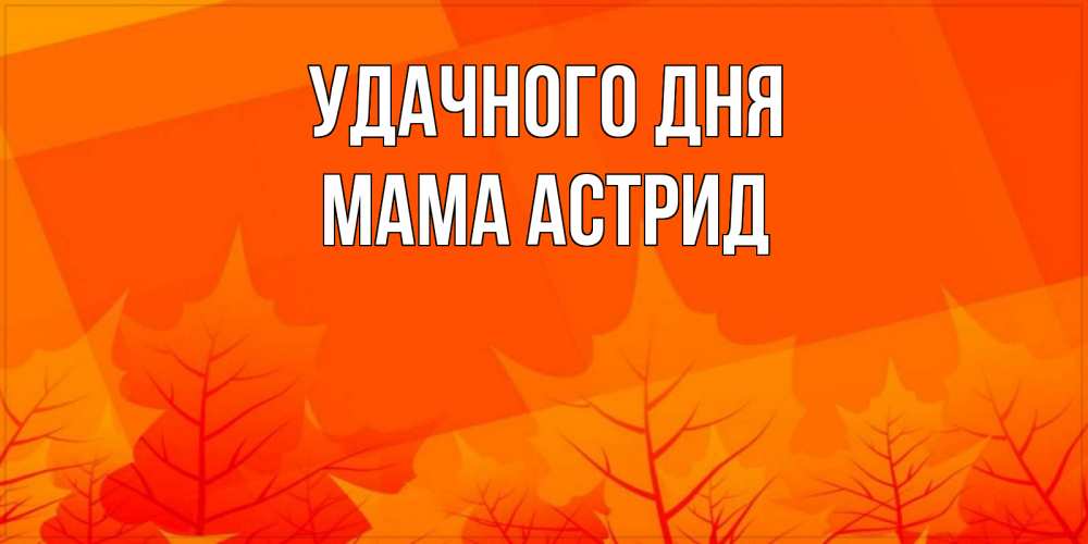 Открытка на каждый день с именем, Мама-Астрид Удачного дня осеннее настроение Прикольная открытка с пожеланием онлайн скачать бесплатно 