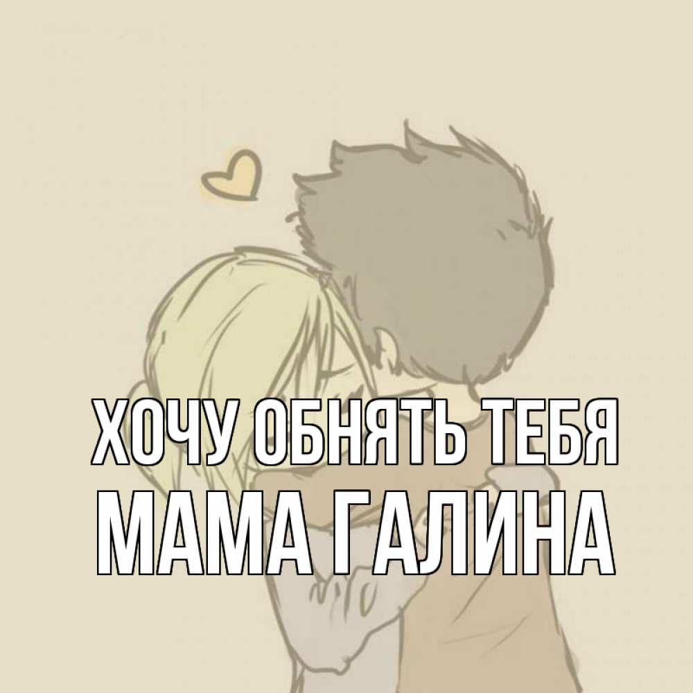 Открытка на каждый день с именем, Мама-Галина Хочу обнять тебя с сердечком рисунок Прикольная открытка с пожеланием онлайн скачать бесплатно 