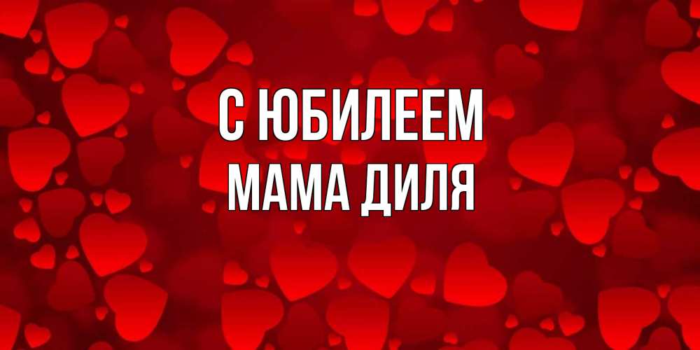Открытка на каждый день с именем, Мама-Диля С юбилеем прекрасные сердечки на открытке с красным фоном Прикольная открытка с пожеланием онлайн скачать бесплатно 