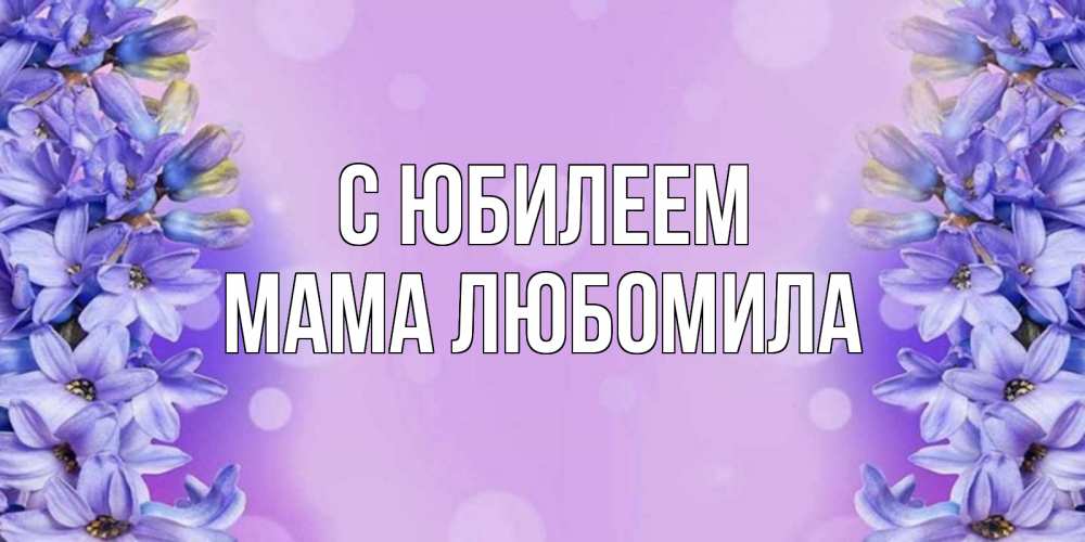 Открытка на каждый день с именем, Мама-Любомила С юбилеем открытка с сиренью Прикольная открытка с пожеланием онлайн скачать бесплатно 