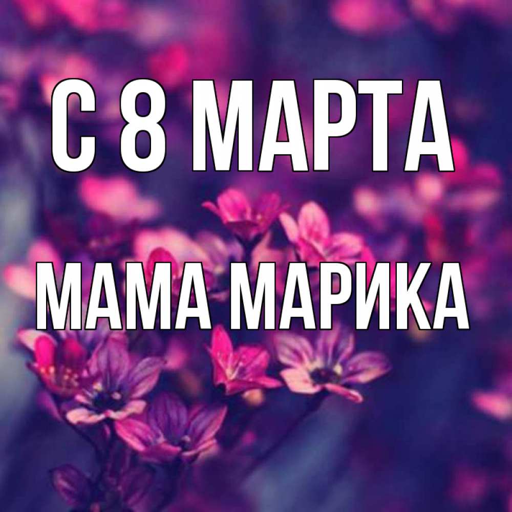 Открытка на каждый день с именем, Мама-Марика С 8 марта небольшие цветы 1 Прикольная открытка с пожеланием онлайн скачать бесплатно 