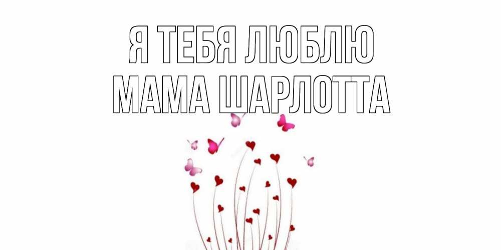 Открытка на каждый день с именем, Мама-Шарлотта Я тебя люблю бабо Прикольная открытка с пожеланием онлайн скачать бесплатно 
