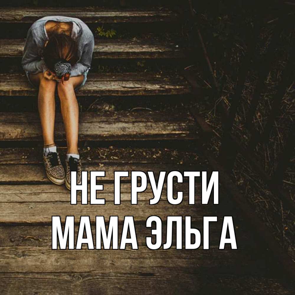 Открытка на каждый день с именем, Мама-Эльга Не грусти девушка сидит на деревянных ступеньках Прикольная открытка с пожеланием онлайн скачать бесплатно 