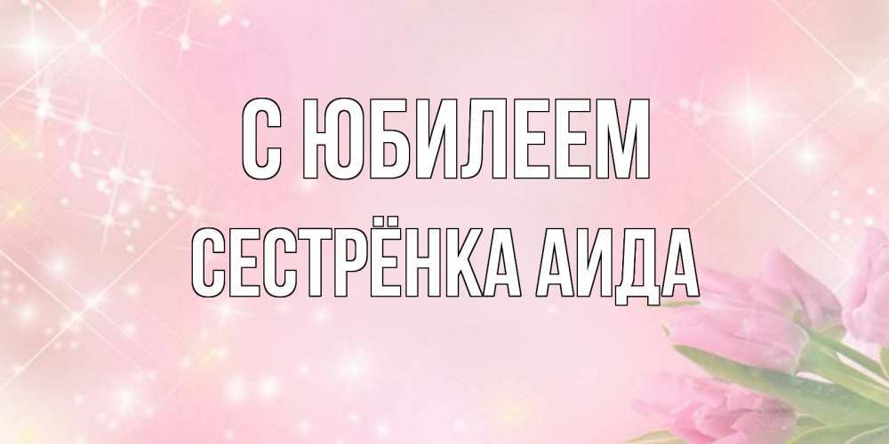 Открытка на каждый день с именем, Сестрёнка-Аида С юбилеем открытки в нежных цветах Прикольная открытка с пожеланием онлайн скачать бесплатно 