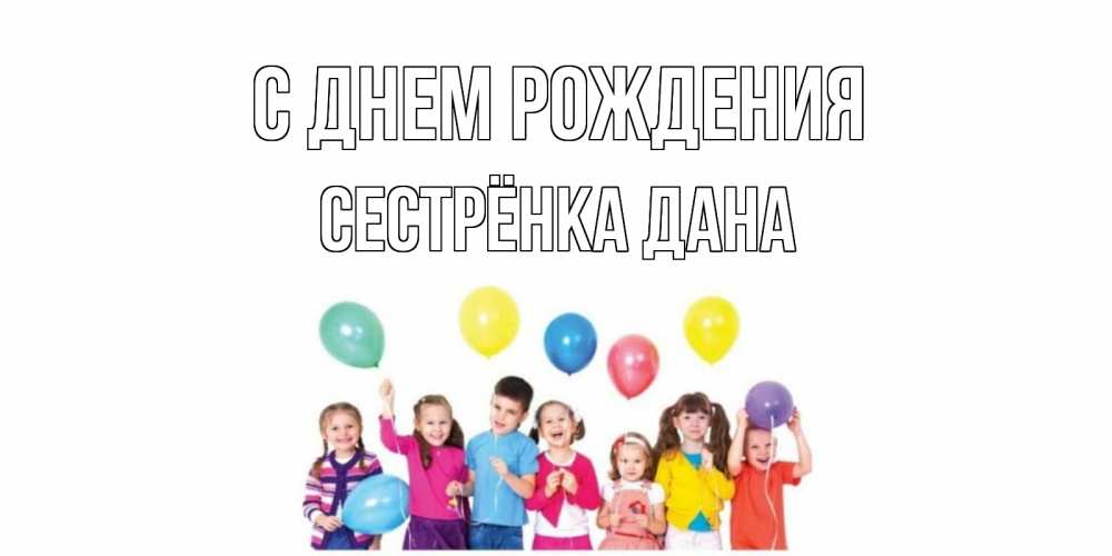 Открытка на каждый день с именем, Сестрёнка-Дана С днем рождения Дети, шары Прикольная открытка с пожеланием онлайн скачать бесплатно 