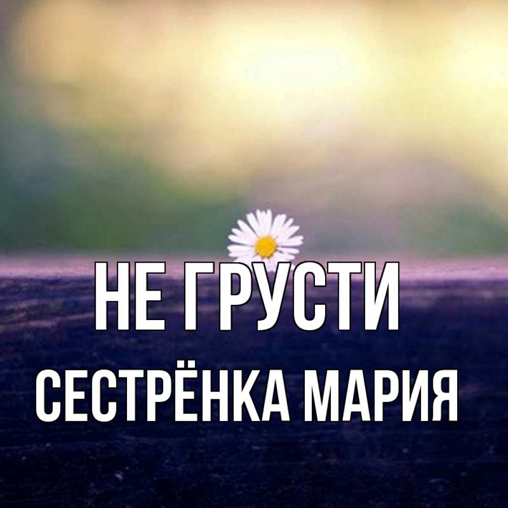 Открытка на каждый день с именем, Сестрёнка-Мария Не грусти красота Прикольная открытка с пожеланием онлайн скачать бесплатно 