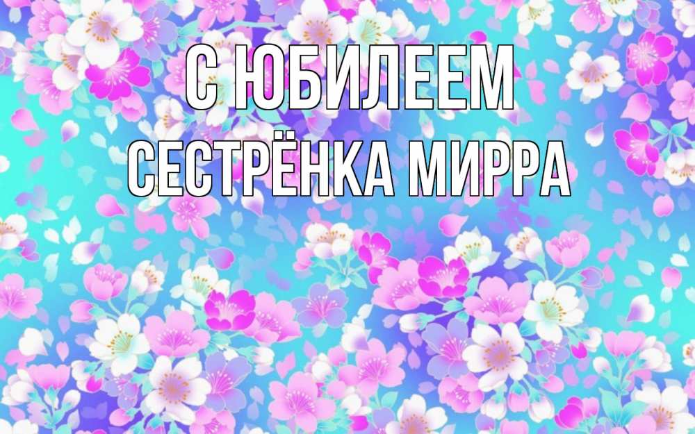 Открытка на каждый день с именем, Сестрёнка-Мирра С юбилеем открытка с заливкой Прикольная открытка с пожеланием онлайн скачать бесплатно 