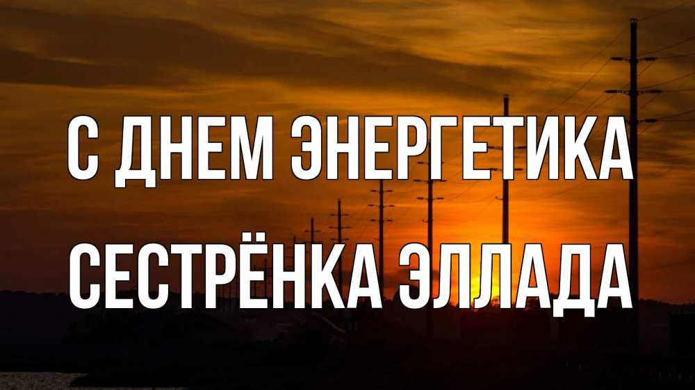 Открытка на каждый день с именем, Сестрёнка-Эллада С днем энергетика столбы провода закат Прикольная открытка с пожеланием онлайн скачать бесплатно 