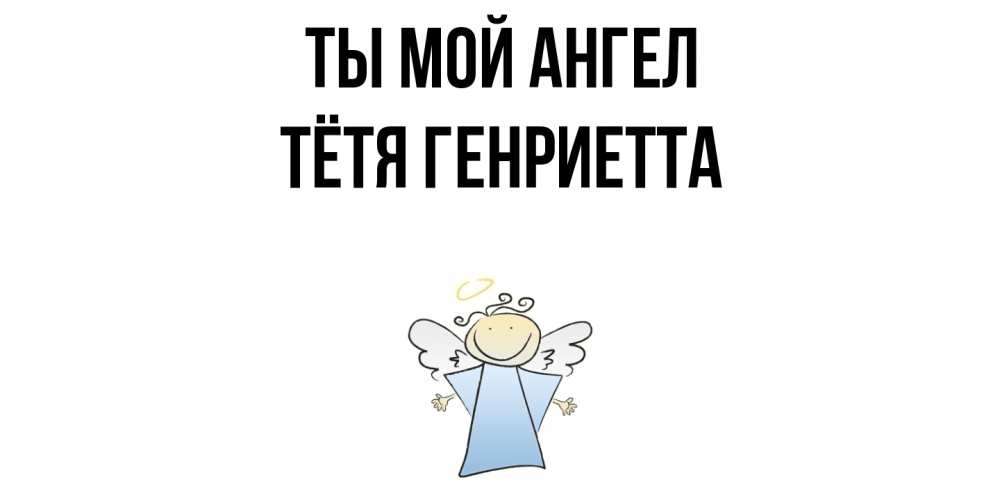 Открытка на каждый день с именем, Тётя-Генриетта Ты мой ангел ангел Прикольная открытка с пожеланием онлайн скачать бесплатно 